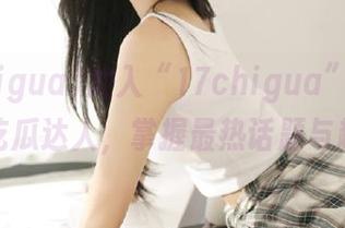 加入“17chigua”app，成为吃瓜达人，掌握最热话题与趣闻！