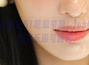 直达51吃瓜来源，ios终端畅享吃瓜乐趣与精彩