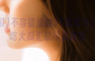 不容错过的51吃瓜今日吃瓜必吃大瓜汇总网页推荐