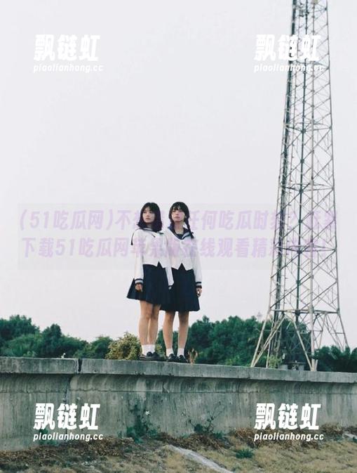 51吃瓜网 不想错过任何吃瓜时刻?赶紧下载51吃瓜网苹果版在线观看精彩内容!