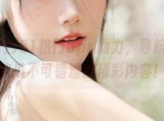 51热门app助力，导航你今日吃瓜不可错过的精彩内容！