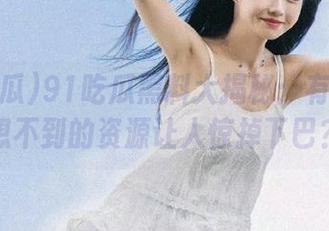 91吃瓜黑料大揭秘：有哪些意想不到的资源让人惊掉下巴？