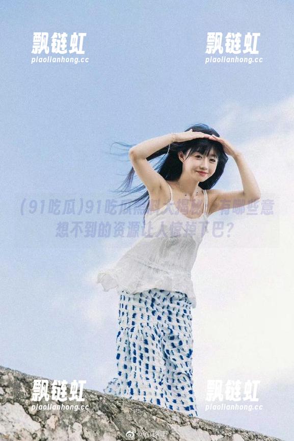 91吃瓜黑料大揭秘：有哪些意想不到的资源让人惊掉下巴？