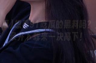 想看91吃瓜的黑料吗？立即登录并下载来一决高下！