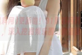 更新啦！91黑料网再添新料，深入挖掘娱乐圈的黑暗面