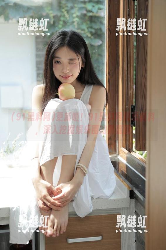91黑料网 更新啦!91黑料网再添新料,深入挖掘娱乐圈的黑暗面