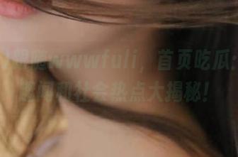 跟随wwwfuli，首页吃瓜：最新趣闻和社会热点大揭秘！
