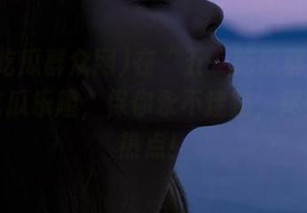在“五一吃瓜群众网”探秘吃瓜乐趣，保你永不迷路，尽情追逐热点！