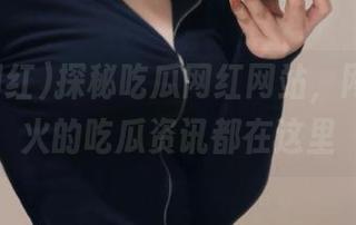 探秘吃瓜网红网站，网页上最火的吃瓜资讯都在这里