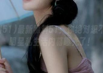 最新黑料51：你绝对想不到的明星私生活内幕曝光了！
