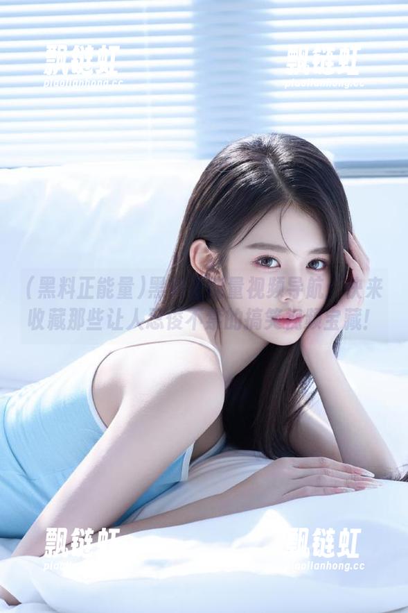 黑料正能量视频导航：快来收藏那些让人忍俊不禁的搞笑视频宝藏！