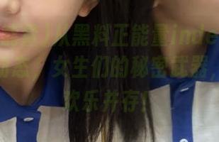 从黑料正能量index在线获取最新动态，女生们的秘密武器，真相与欢乐并存！