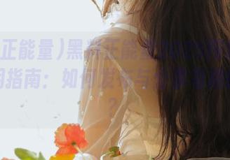 黑料正能量2025网址入口的使用指南：如何发布与分享有趣的黑料？