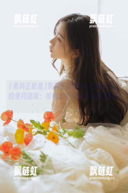 黑料正能量2025网址入口的使用指南：如何发布与分享有趣的黑料？